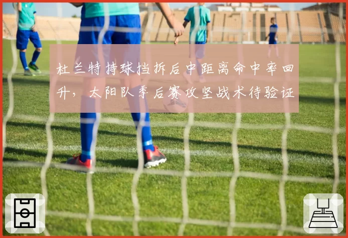 杜兰特持球挡拆后中距离命中率回升，太阳队季后赛攻坚战术待验证