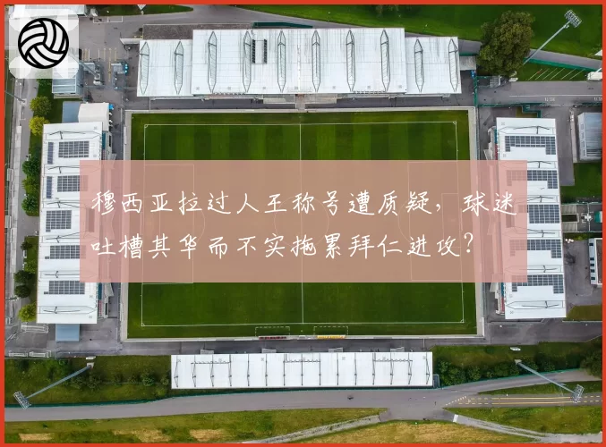 穆西亚拉过人王称号遭质疑，球迷吐槽其华而不实拖累拜仁进攻？