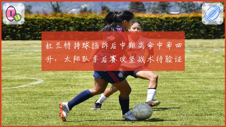杜兰特持球挡拆后中距离命中率回升，太阳队季后赛攻坚战术待验证