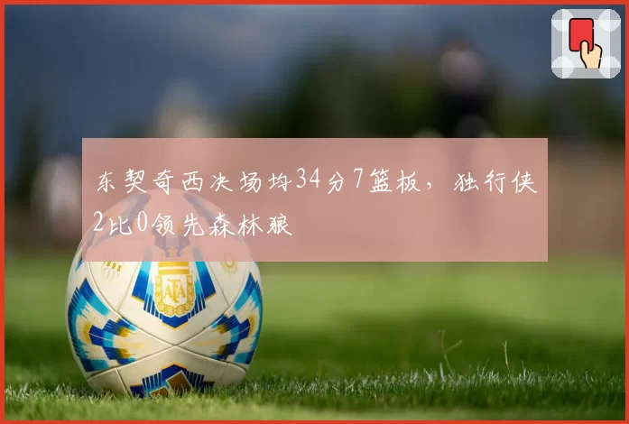 东契奇西决场均34分7篮板，独行侠2比0领先森林狼
