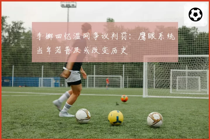 李娜回忆温网争议判罚：鹰眼系统当年若普及或改变历史