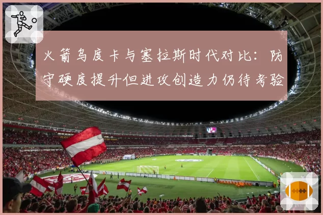 火箭乌度卡与塞拉斯时代对比：防守硬度提升但进攻创造力仍待考验