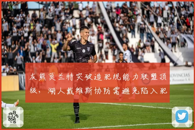灰熊莫兰特突破造犯规能力联盟顶级,湖人戴维斯协防需避免陷入犯规麻烦