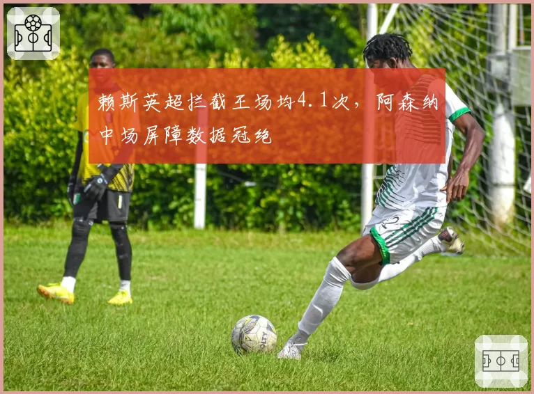 赖斯英超拦截王场均4.1次，阿森纳中场屏障数据冠绝