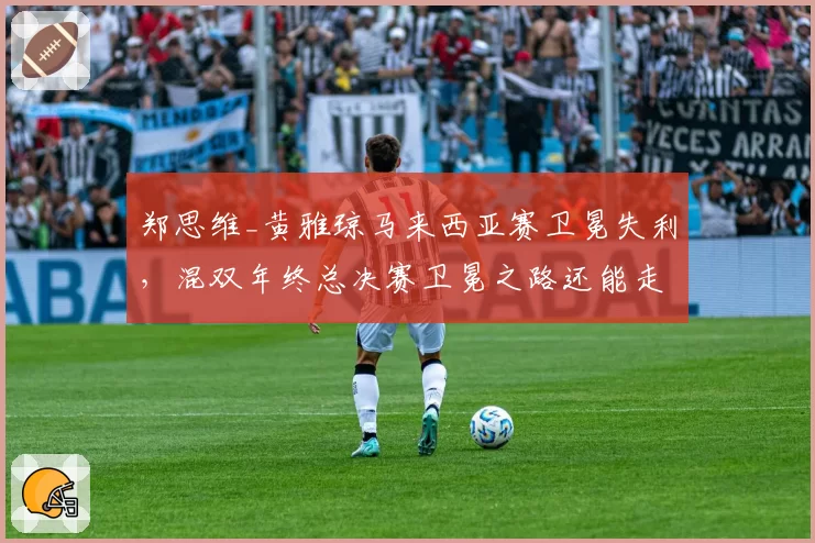 郑思维_黄雅琼马来西亚赛卫冕失利，混双年终总决赛卫冕之路还能走多远？