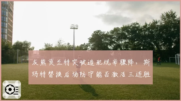 灰熊莫兰特突破造犯规率骤降，斯玛特替换后场防守能否激活三连胜势头？