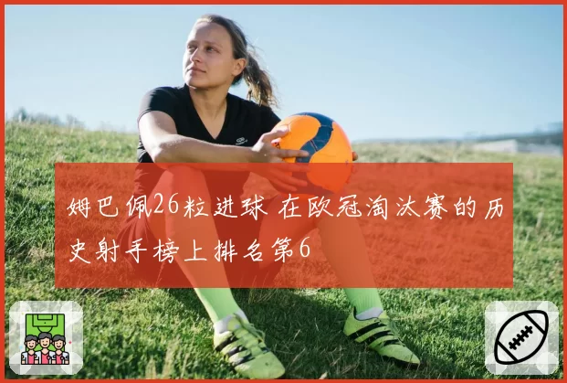 姆巴佩26粒进球 在欧冠淘汰赛的历史射手榜上排名第6