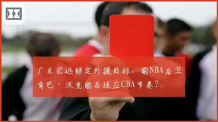 广东宏远锁定外援目标，前NBA后卫肯巴·沃克能否适应CBA节奏？
