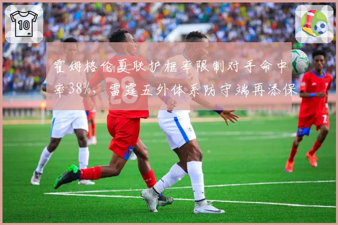 霍姆格伦夏联护框率限制对手命中率38%，雷霆五外体系防守端再添保险__br_