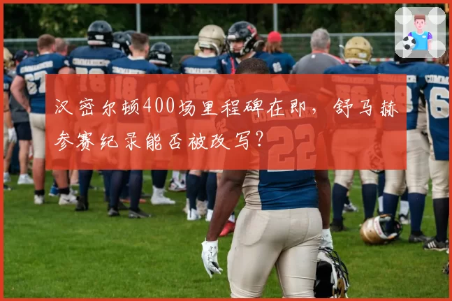 汉密尔顿400场里程碑在即，舒马赫参赛纪录能否被改写？