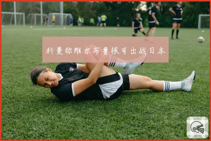 科曼称维尔布鲁根可出战日本